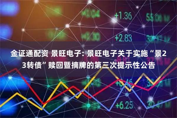 金证通配资 景旺电子: 景旺电子关于实施“景23转债”赎回暨摘牌的第三次提示性公告