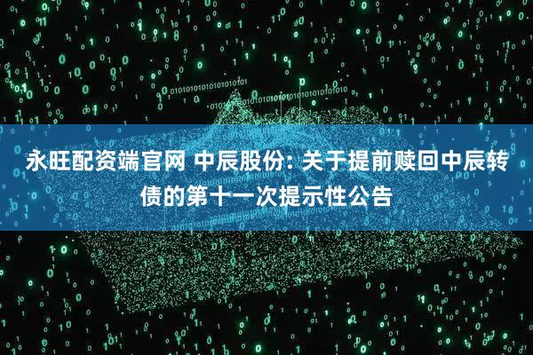永旺配资端官网 中辰股份: 关于提前赎回中辰转债的第十一次提示性公告