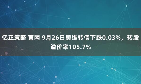 亿正策略 官网 9月26日奥维转债下跌0.03%，转股溢价率105.7%