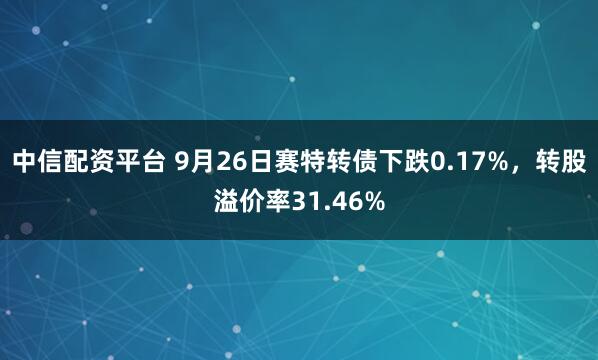 中信配资平台 9月26日赛特转债下跌0.17%，转股溢价率31.46%