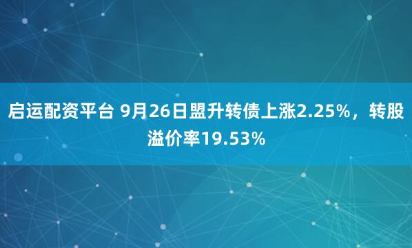 启运配资平台 9月26日盟升转债上涨2.25%，转股溢价率19.53%