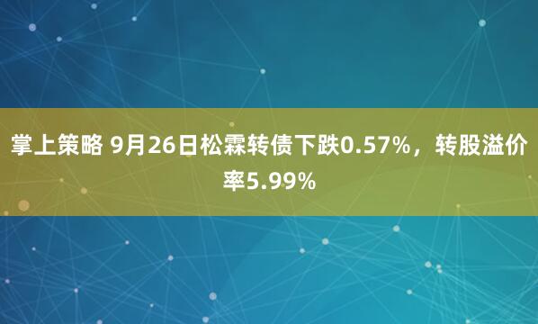 掌上策略 9月26日松霖转债下跌0.57%，转股溢价率5.99%