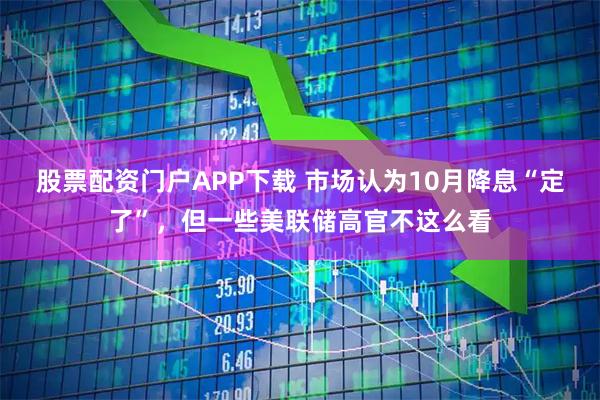 股票配资门户APP下载 市场认为10月降息“定了”，但一些美联储高官不这么看