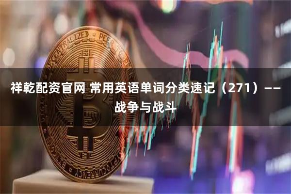 祥乾配资官网 常用英语单词分类速记（271）——战争与战斗