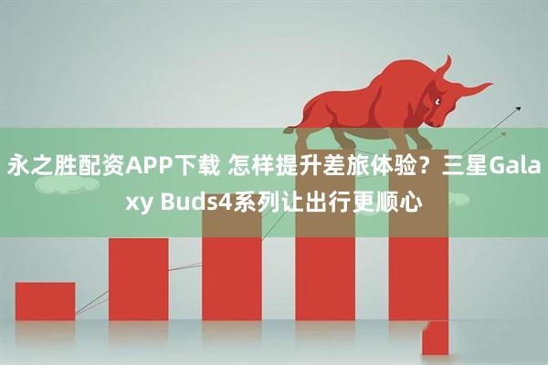 永之胜配资APP下载 怎样提升差旅体验？三星Galaxy Buds4系列让出行更顺心