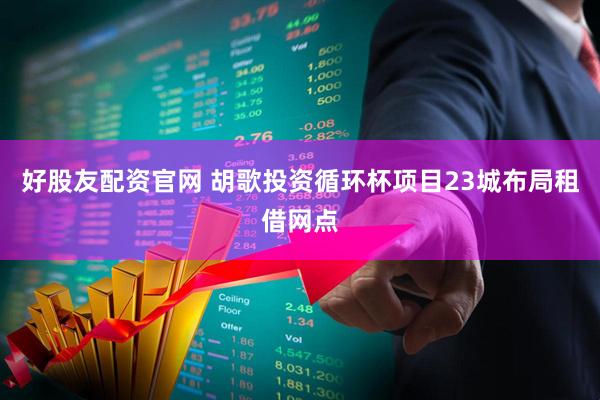 好股友配资官网 胡歌投资循环杯项目23城布局租借网点