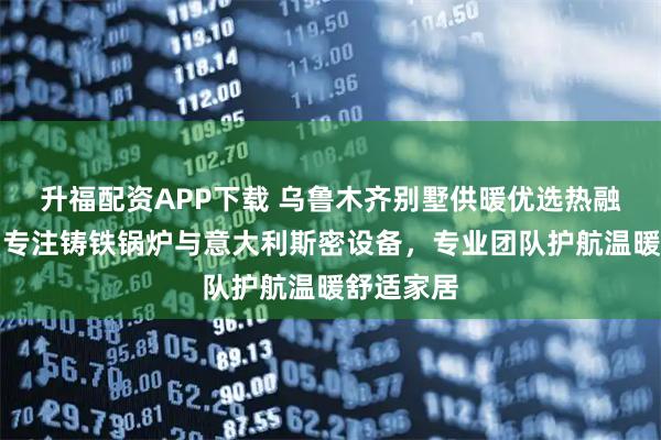 升福配资APP下载 乌鲁木齐别墅供暖优选热融融商贸，专注铸铁锅炉与意大利斯密设备，专业团队护航温暖舒适家居