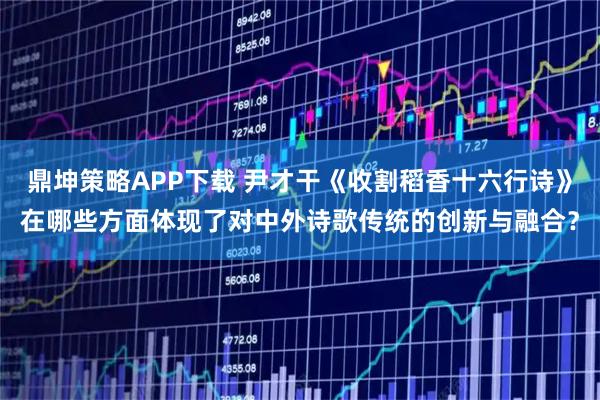 鼎坤策略APP下载 尹才干《收割稻香十六行诗》在哪些方面体现了对中外诗歌传统的创新与融合？