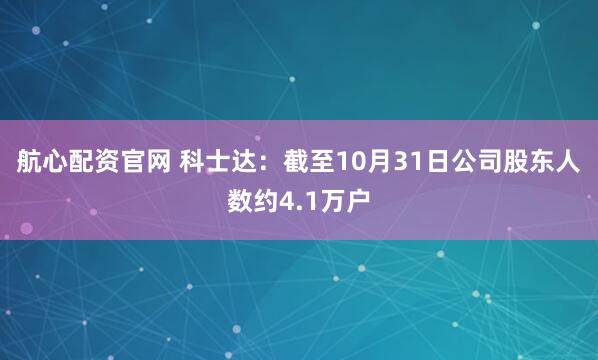 航心配资官网 科士达：截至10月31日公司股东人数约4.1万户