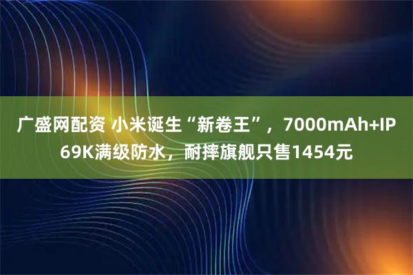 广盛网配资 小米诞生“新卷王”，7000mAh+IP69K满级防水，耐摔旗舰只售1454元