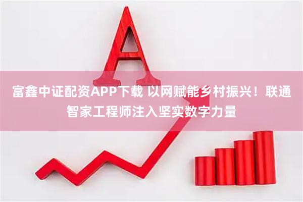 富鑫中证配资APP下载 以网赋能乡村振兴！联通智家工程师注入坚实数字力量