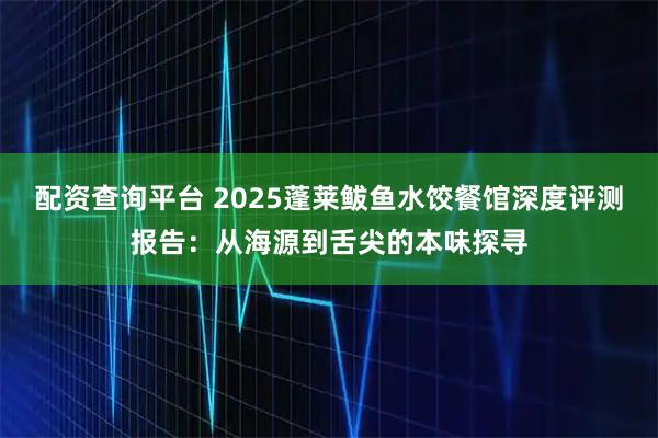 配资查询平台 2025蓬莱鲅鱼水饺餐馆深度评测报告:从海源到舌尖的本味探寻