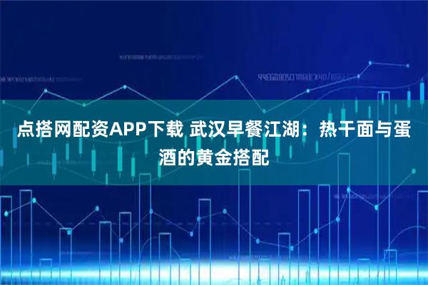 点搭网配资APP下载 武汉早餐江湖:热干面与蛋酒的黄金搭配