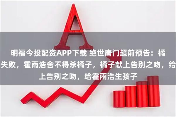 明福今投配资APP下载 绝世唐门超前预告：橘子招揽霍雨浩失败，霍雨浩舍不得杀橘子，橘子献上告别之吻，给霍雨浩生孩子