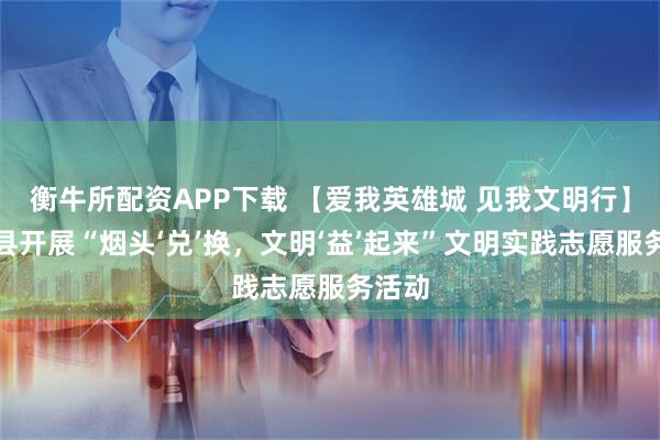 衡牛所配资APP下载 【爱我英雄城 见我文明行】安义县开展“烟头‘兑’换，文明‘益’起来”文明实践志愿服务活动