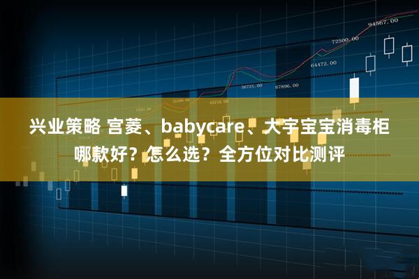 兴业策略 宫菱、babycare、大宇宝宝消毒柜哪款好?怎么选?全方位对比测评