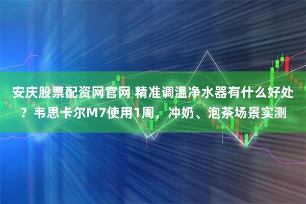 安庆股票配资网官网 精准调温净水器有什么好处?韦思卡尔M7使用1周,冲奶、泡茶场景实测
