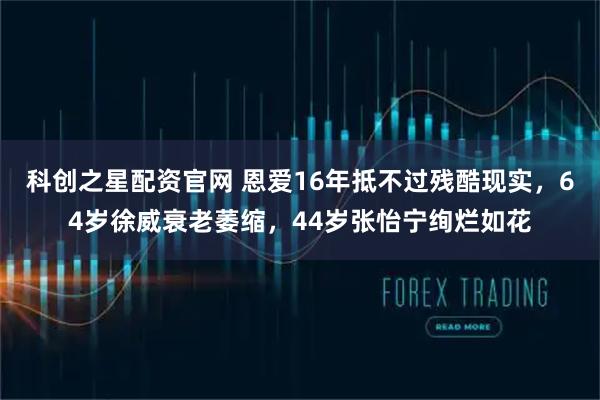 科创之星配资官网 恩爱16年抵不过残酷现实，64岁徐威衰老萎缩，44岁张怡宁绚烂如花
