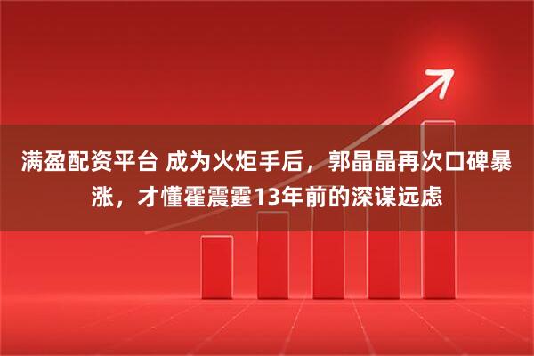 满盈配资平台 成为火炬手后，郭晶晶再次口碑暴涨，才懂霍震霆13年前的深谋远虑