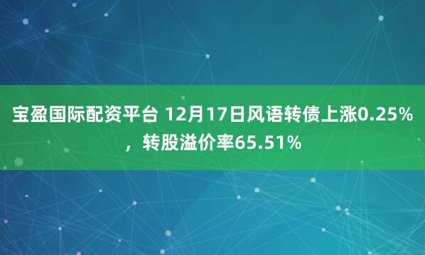 宝盈国际配资平台 12月17日风语转债上涨0.25%,转股溢价率65.51%