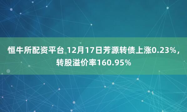 恒牛所配资平台 12月17日芳源转债上涨0.23%，转股溢价率160.95%