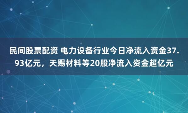 民间股票配资 电力设备行业今日净流入资金37.93亿元，天赐材料等20股净流入资金超亿元