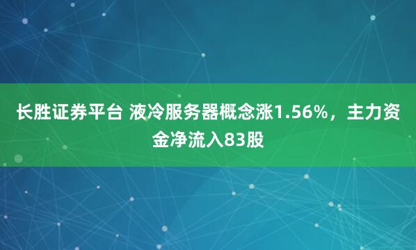 长胜证券平台 液冷服务器概念涨1.56%，主力资金净流入83股