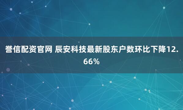 誉信配资官网 辰安科技最新股东户数环比下降12.66%