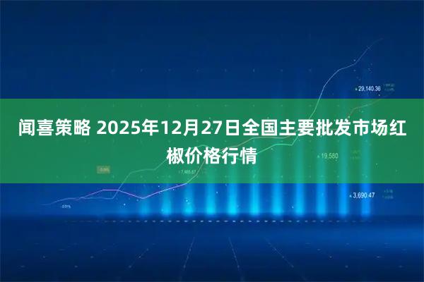 闻喜策略 2025年12月27日全国主要批发市场红椒价格行情