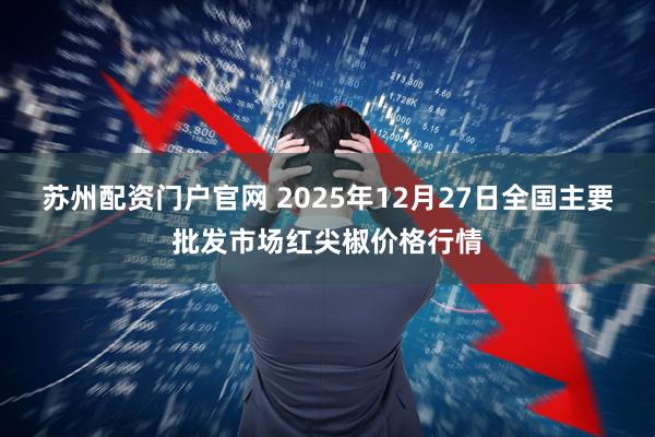 苏州配资门户官网 2025年12月27日全国主要批发市场红尖椒价格行情