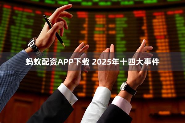 蚂蚁配资APP下载 2025年十四大事件