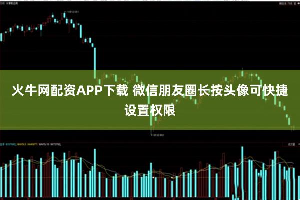 火牛网配资APP下载 微信朋友圈长按头像可快捷设置权限