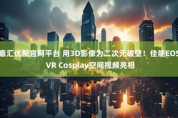 嘉汇优配官网平台 用3D影像为二次元破壁！佳能EOS VR Cosplay空间视频亮相