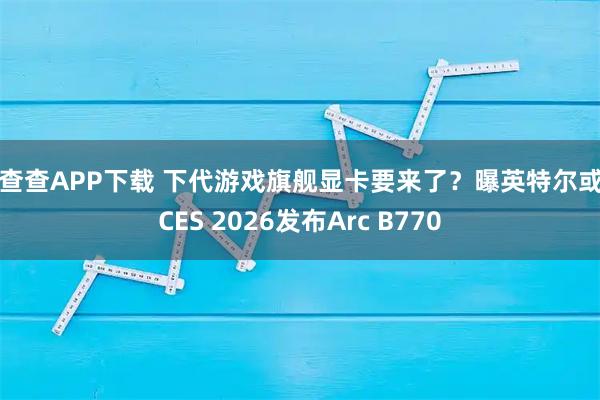 投查查APP下载 下代游戏旗舰显卡要来了？曝英特尔或于CES 2026发布Arc B770