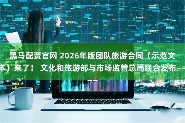 黑马配资官网 2026年版团队旅游合同（示范文本）来了！ 文化和旅游部与市场监管总局联合发布——
