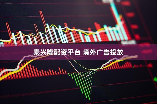 泰兴隆配资平台 境外广告投放