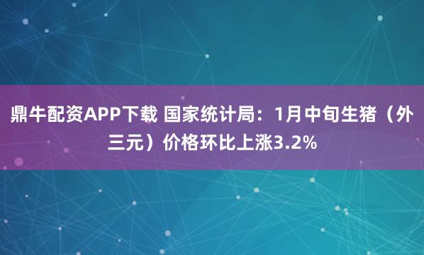 鼎牛配资APP下载 国家统计局：1月中旬生猪（外三元）价格环比上涨3.2%