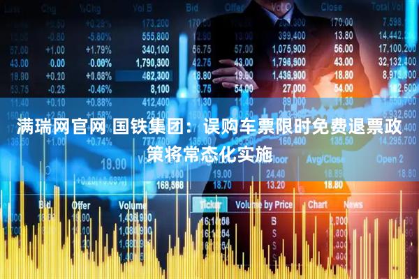 满瑞网官网 国铁集团：误购车票限时免费退票政策将常态化实施