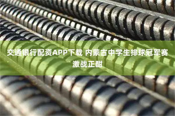 交通银行配资APP下载 内蒙古中学生排球冠军赛激战正酣