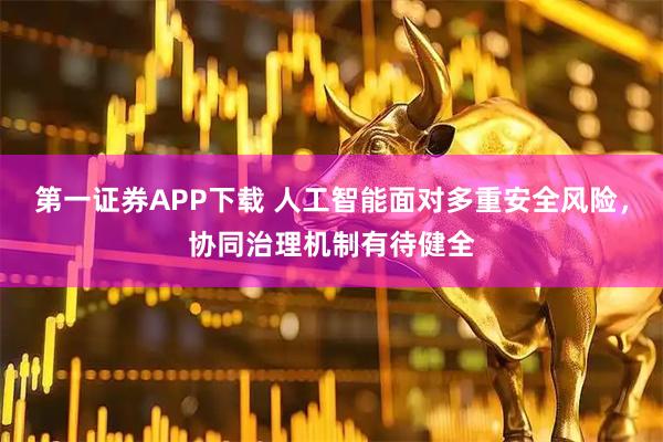 第一证券APP下载 人工智能面对多重安全风险，协同治理机制有待健全