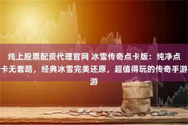 线上股票配资代理官网 冰雪传奇点卡版：纯净点卡无套路，经典冰雪完美还原，超值得玩的传奇手游