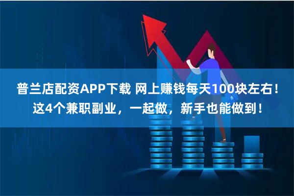 普兰店配资APP下载 网上赚钱每天100块左右！这4个兼职副业，一起做，新手也能做到！