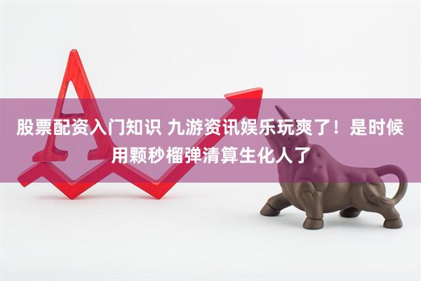 股票配资入门知识 九游资讯娱乐玩爽了！是时候用颗秒榴弹清算生化人了