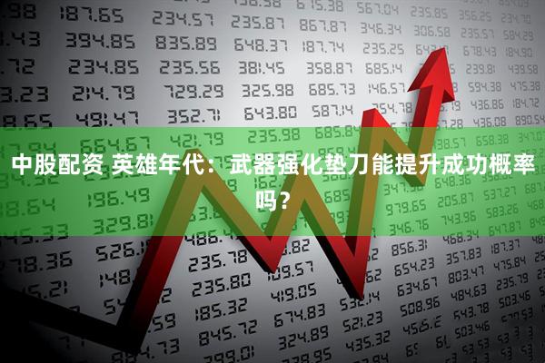 中股配资 英雄年代：武器强化垫刀能提升成功概率吗？