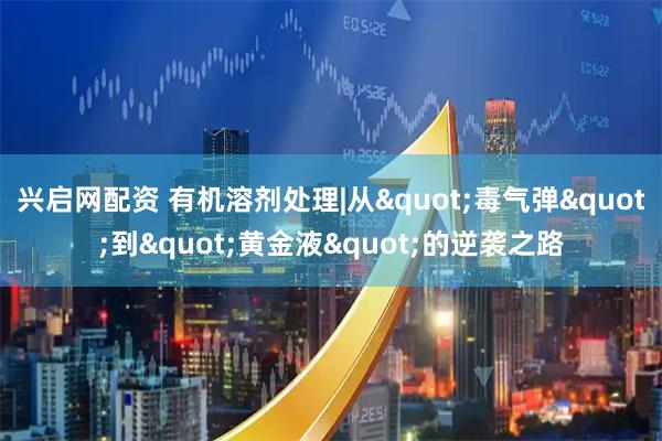 兴启网配资 有机溶剂处理|从"毒气弹"到"黄金液"的逆袭之路