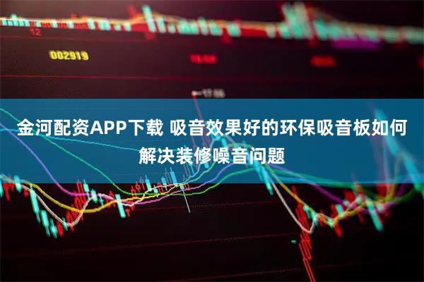 金河配资APP下载 吸音效果好的环保吸音板如何解决装修噪音问题