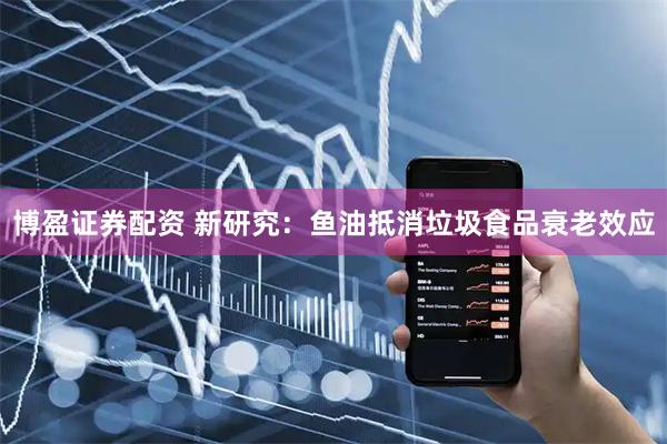 博盈证券配资 新研究：鱼油抵消垃圾食品衰老效应