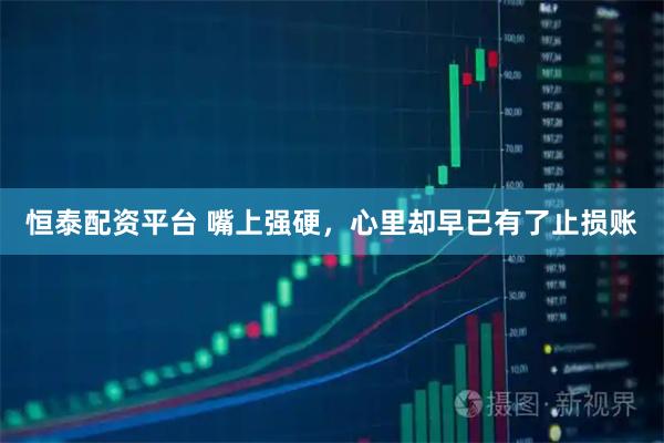 恒泰配资平台 嘴上强硬，心里却早已有了止损账