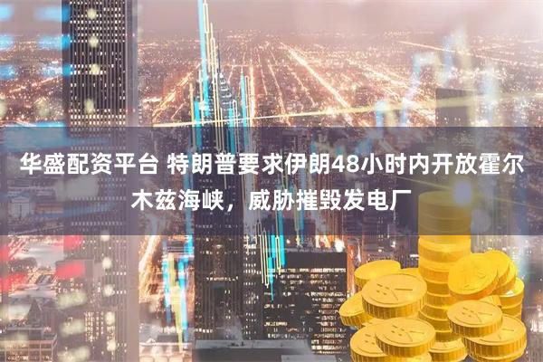 华盛配资平台 特朗普要求伊朗48小时内开放霍尔木兹海峡，威胁摧毁发电厂