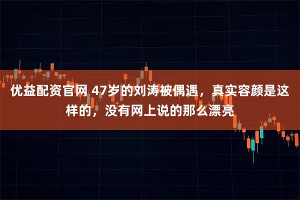 优益配资官网 47岁的刘涛被偶遇，真实容颜是这样的，没有网上说的那么漂亮